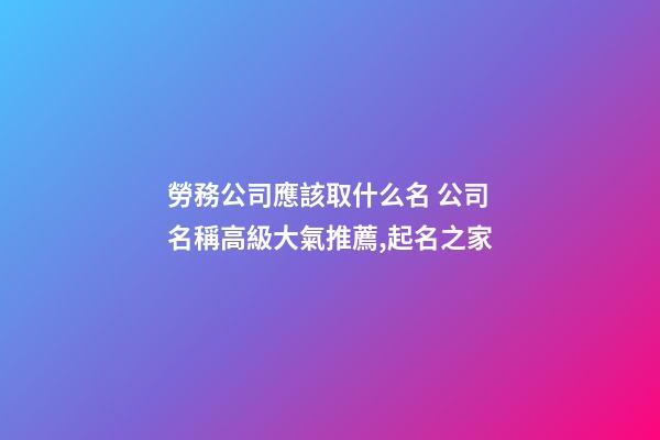 勞務公司應該取什么名 公司名稱高級大氣推薦,起名之家-第1張-公司起名-玄機派